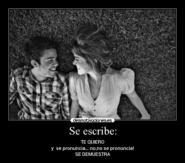 Se escribe: - TE QUIERO
y se pronuncia… no,no se pronuncia!
SE DEMUESTRA