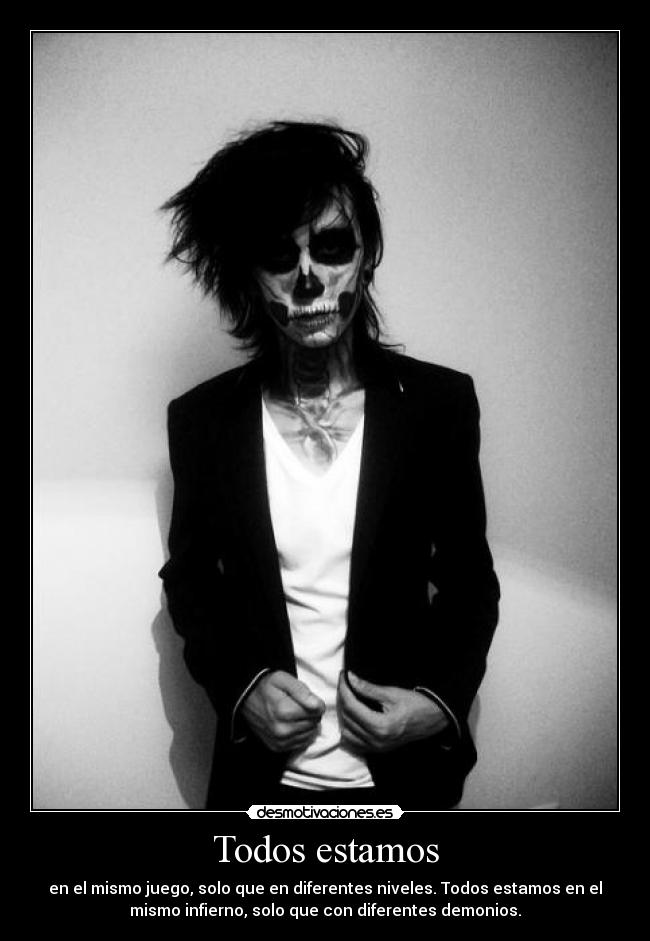 Todos estamos - en el mismo juego, solo que en diferentes niveles. Todos estamos en el
mismo infierno, solo que con diferentes demonios.