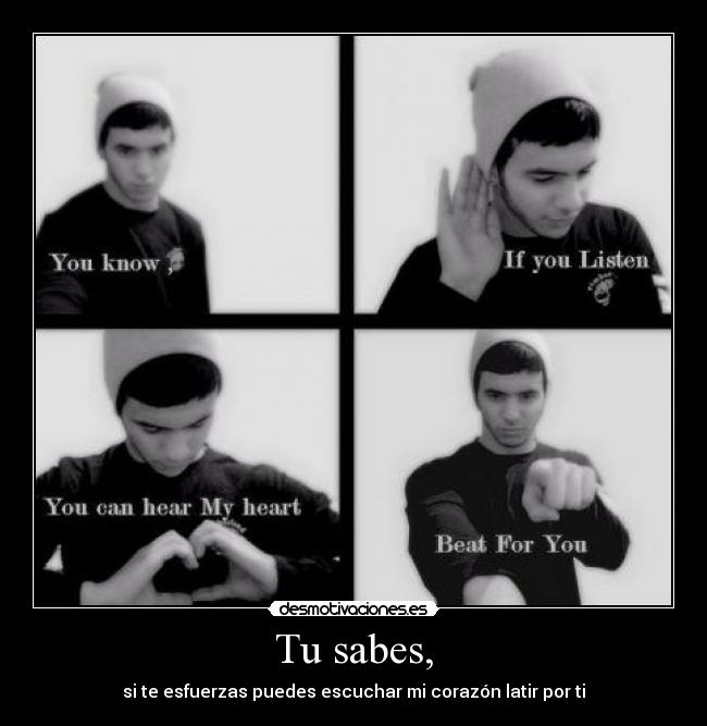 Tu sabes, - si te esfuerzas puedes escuchar mi corazón latir por ti