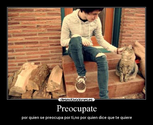 Preocupate - por quien se preocupa por ti,no por quien dice que te quiere