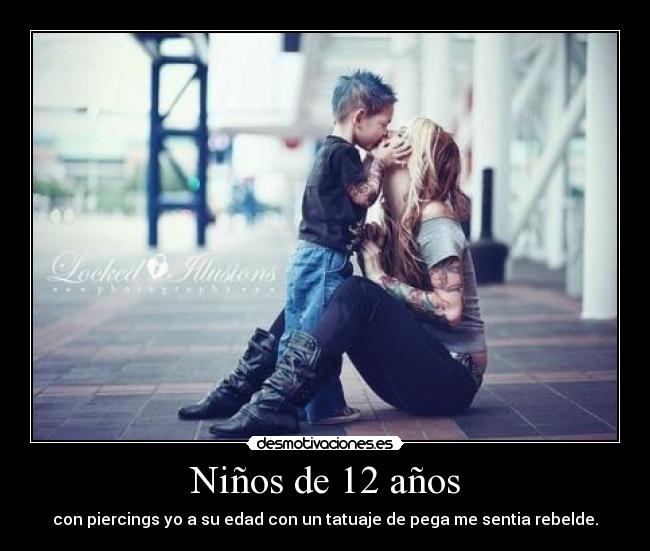 Niños de 12 años - con piercings yo a su edad con un tatuaje de pega me sentia rebelde.