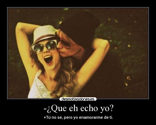 -¿Que eh echo yo? - +Tú no se, pero yo enamorarme de ti.