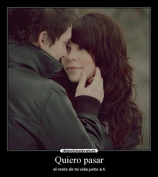 Quiero pasar - el resto de mi vida junto a ti