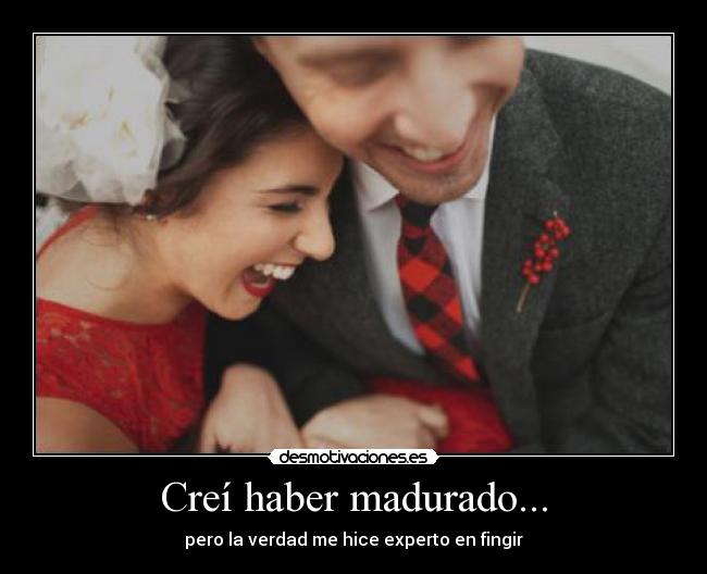 Creí haber madurado... - pero la verdad me hice experto en fingir