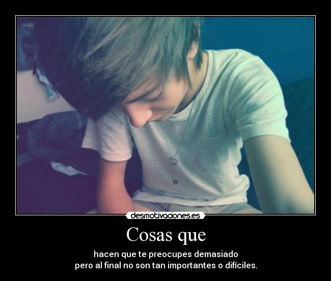 Cosas que - hacen que te preocupes demasiado
pero al final no son tan importantes o difíciles.