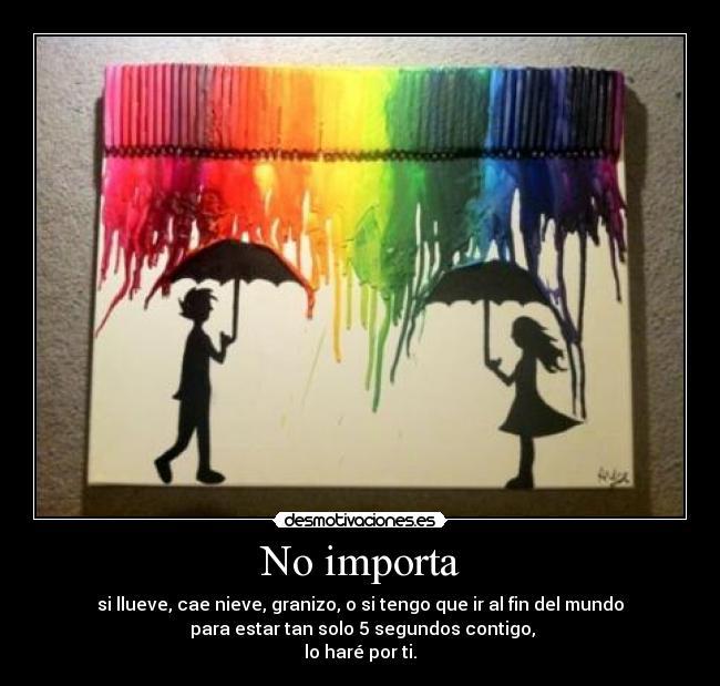 No importa - si llueve, cae nieve, granizo, o si tengo que ir al fin del mundo
para estar tan solo 5 segundos contigo,
lo haré por ti.