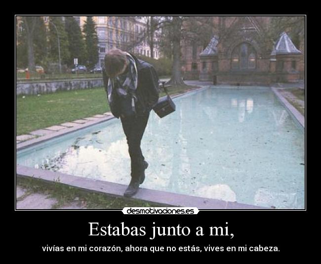 Estabas junto a mi, - vivías en mi corazón, ahora que no estás, vives en mi cabeza.