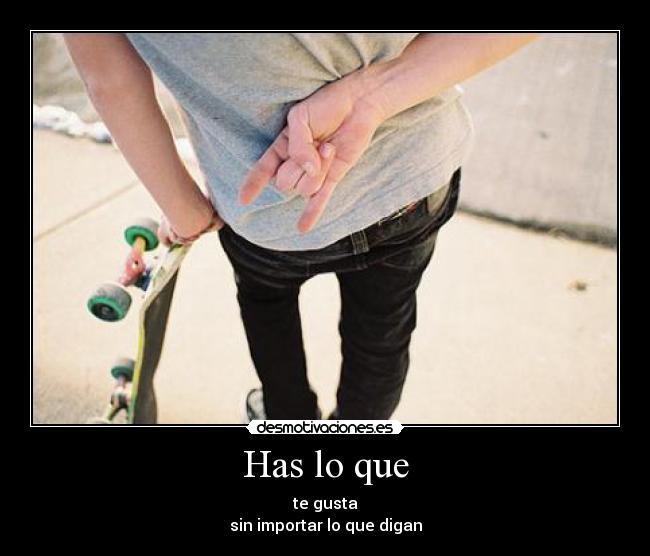 Has lo que - te gusta
sin importar lo que digan
