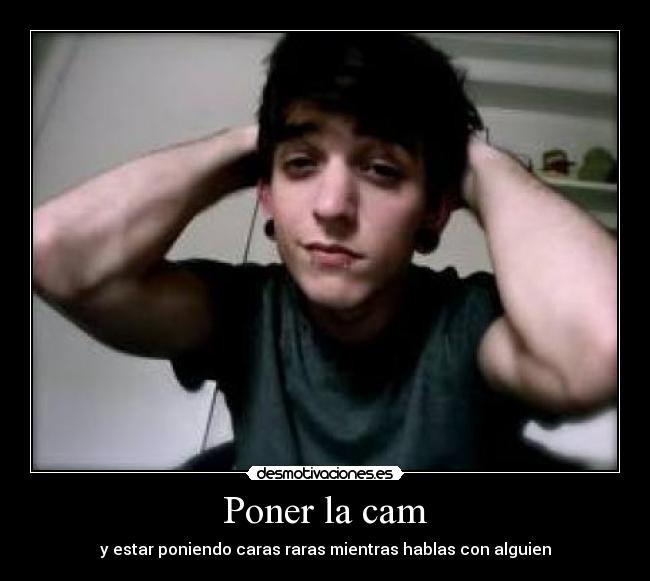 Poner la cam - y estar poniendo caras raras mientras hablas con alguien