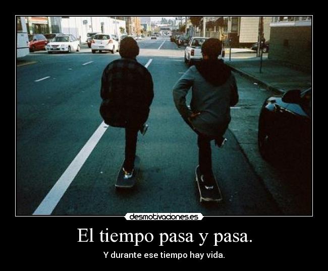 El tiempo pasa y pasa. - Y durante ese tiempo hay vida.