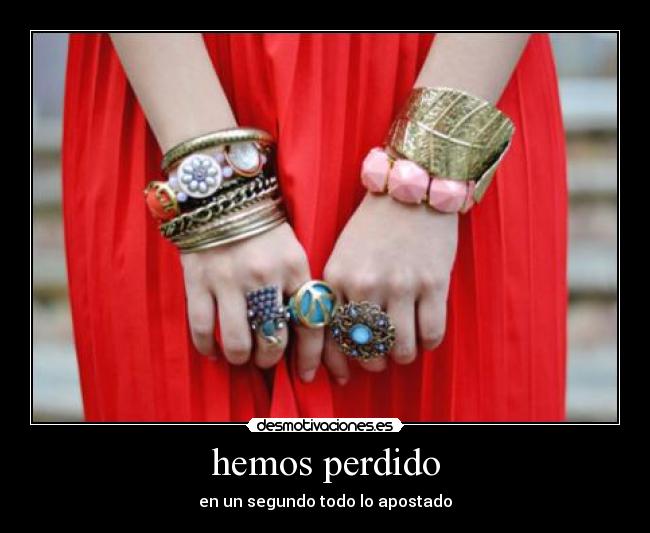 hemos perdido - en un segundo todo lo apostado