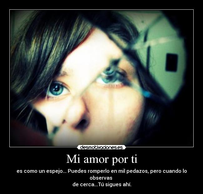 Mi amor por ti - es como un espejo... Puedes romperlo en mil pedazos, pero cuando lo observas
de cerca...Tú sigues ahí.