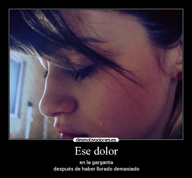 Ese dolor - en la garganta
después de haber llorado demasiado