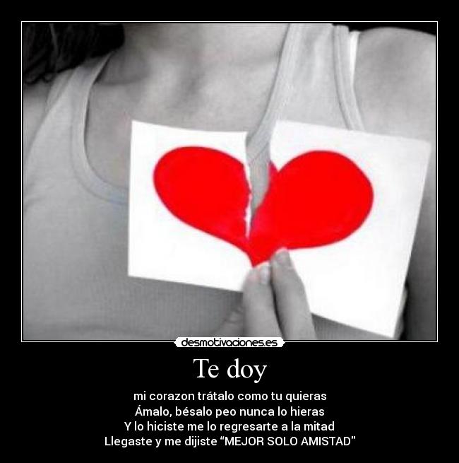 Te doy - mi corazon trátalo como tu quieras
Ámalo, bésalo peo nunca lo hieras
Y lo hiciste me lo regresarte a la mitad
Llegaste y me dijiste “MEJOR SOLO AMISTAD