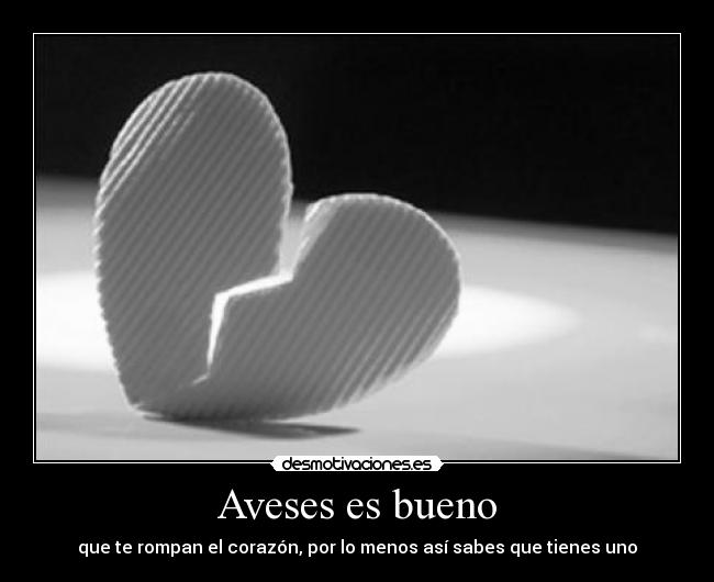 Aveses es bueno - que te rompan el corazón, por lo menos así sabes que tienes uno