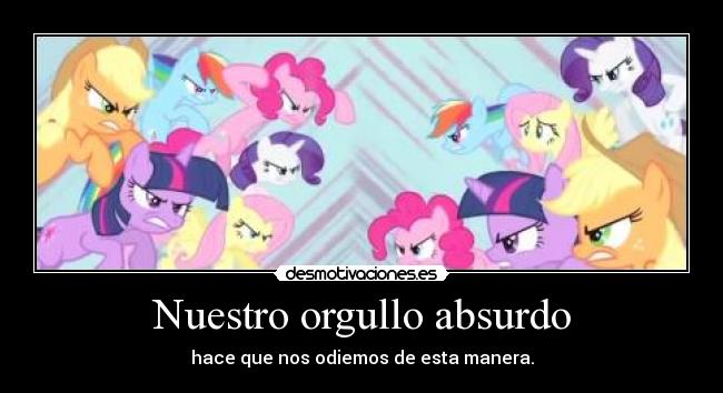 Nuestro orgullo absurdo - hace que nos odiemos de esta manera.