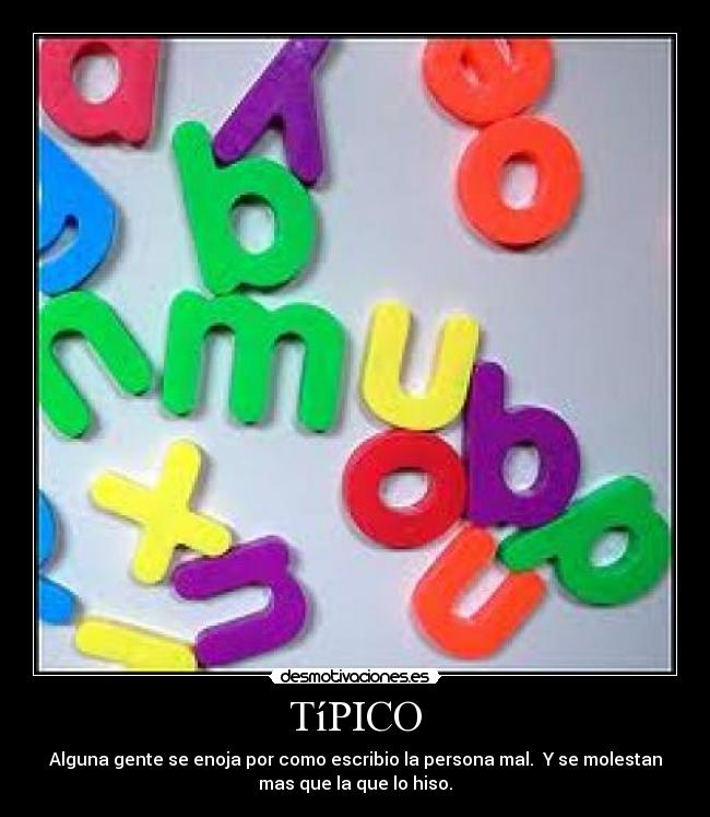 TíPICO - Alguna gente se enoja por como escribio la persona mal. Y se molestan
mas que la que lo hiso.