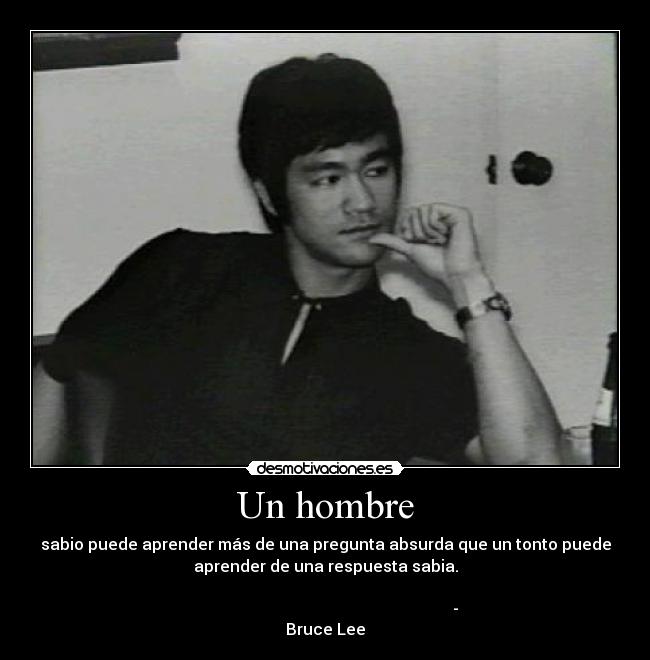 Un hombre - sabio puede aprender más de una pregunta absurda que un tonto puede
aprender de una respuesta sabia.

                                                                 -
Bruce Lee