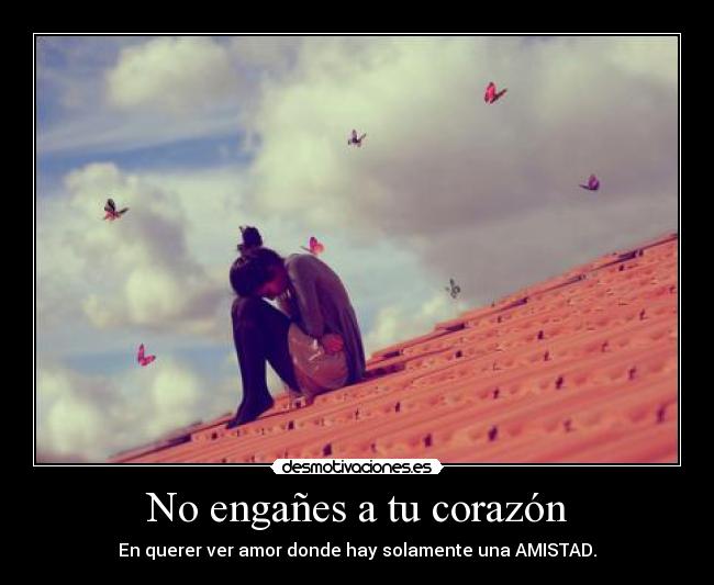 No engañes a tu corazón - En querer ver amor donde hay solamente una AMISTAD.