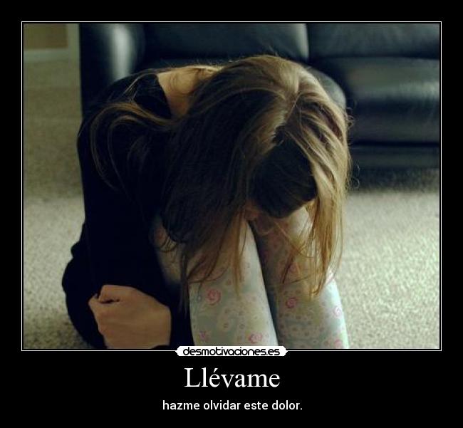 Llévame - hazme olvidar este dolor.