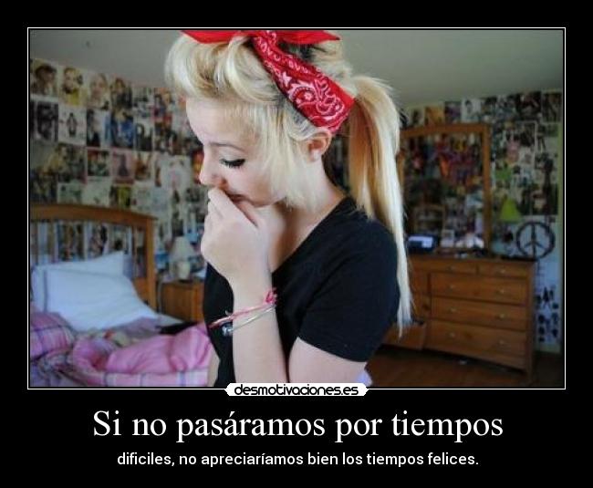 Si no pasáramos por tiempos - dificiles, no apreciaríamos bien los tiempos felices.