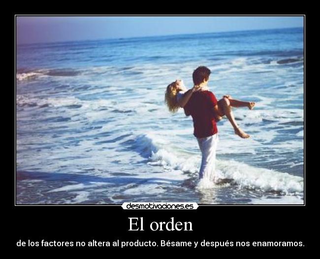 El orden - de los factores no altera al producto. Bésame y después nos enamoramos.