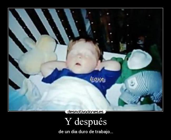 Y después - de un dia duro de trabajo...