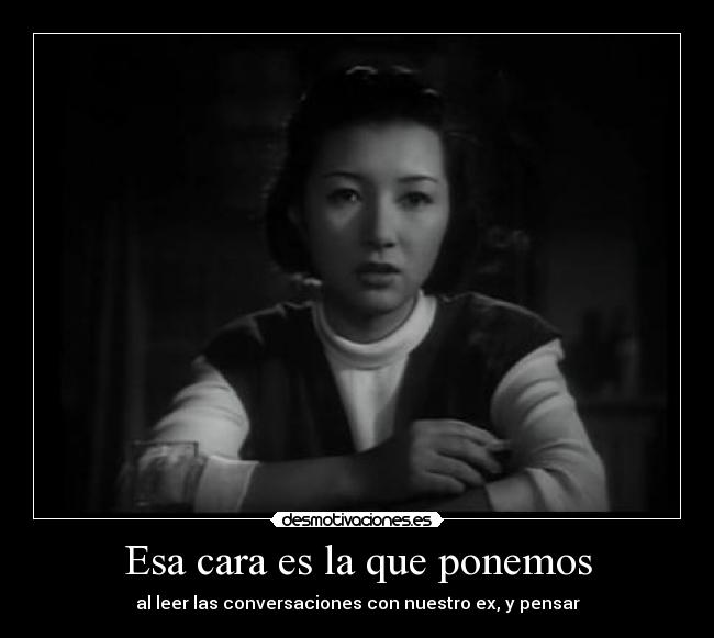 Esa cara es la que ponemos - al leer las conversaciones con nuestro ex, y pensar