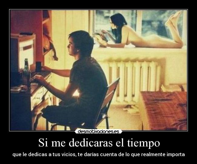 Si me dedicaras el tiempo - que le dedicas a tus vicios, te darías cuenta de lo que realmente importa