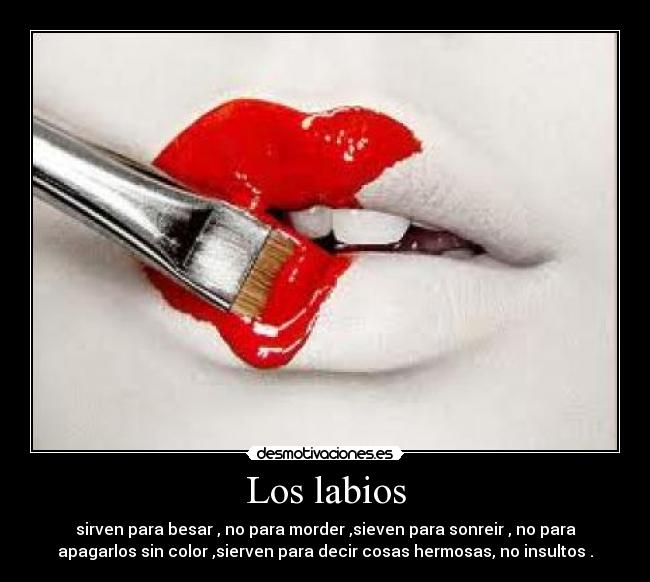 Los labios - sirven para besar , no para morder ,sieven para sonreir , no para
apagarlos sin color ,sierven para decir cosas hermosas, no insultos .