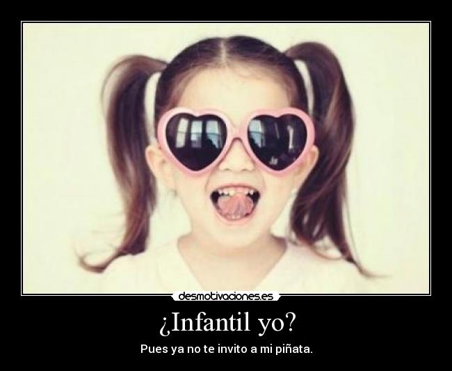 ¿Infantil yo? - Pues ya no te invito a mi piñata.