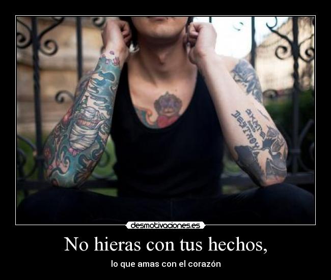 No hieras con tus hechos, - lo que amas con el corazón