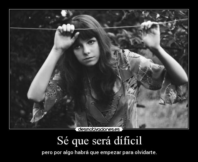 Sé que será díficil - pero por algo habrá que empezar para olvidarte.
