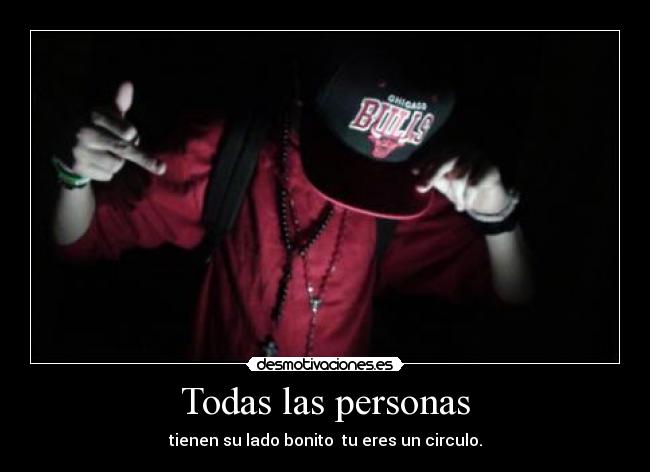 Todas las personas - tienen su lado bonito  tu eres un circulo.