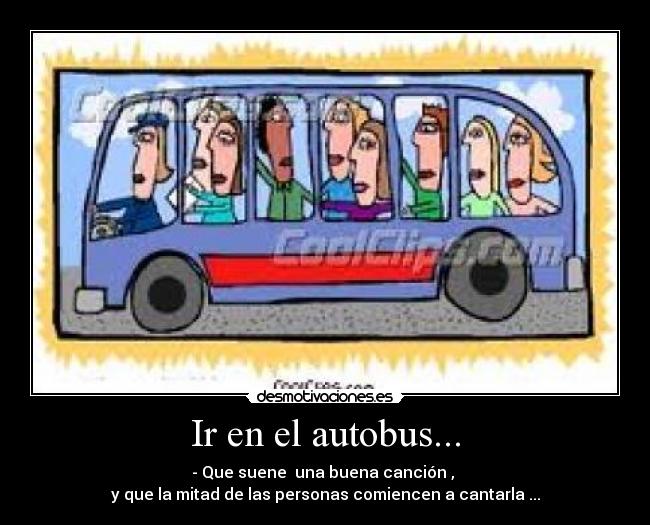 Ir en el autobus... - - Que suene una buena canción ,
y que la mitad de las personas comiencen a cantarla ...