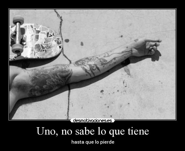Uno, no sabe lo que tiene -
