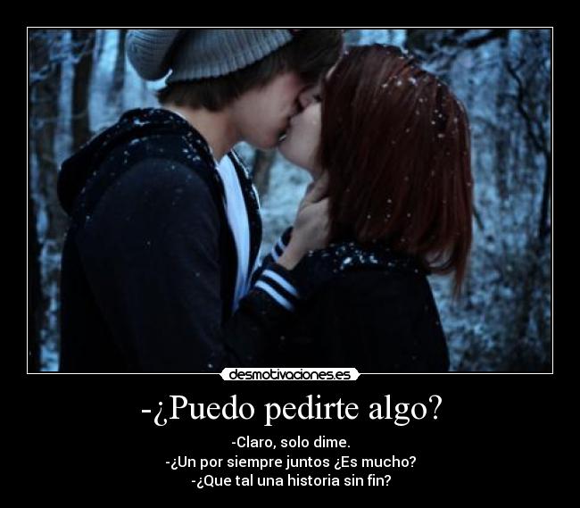 -¿Puedo pedirte algo? - -Claro, solo dime.
-¿Un por siempre juntos ¿Es mucho?
-¿Que tal una historia sin fin?