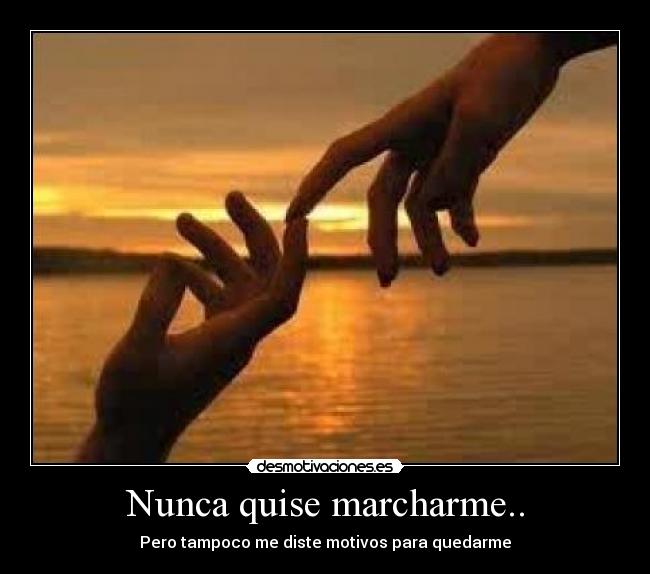 Nunca quise marcharme.. - Pero tampoco me diste motivos para quedarme