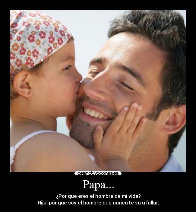 Papa... - ¿Por que eres el hombre de mi vida?
Hija, por que soy el hombre que nunca te va a fallar.