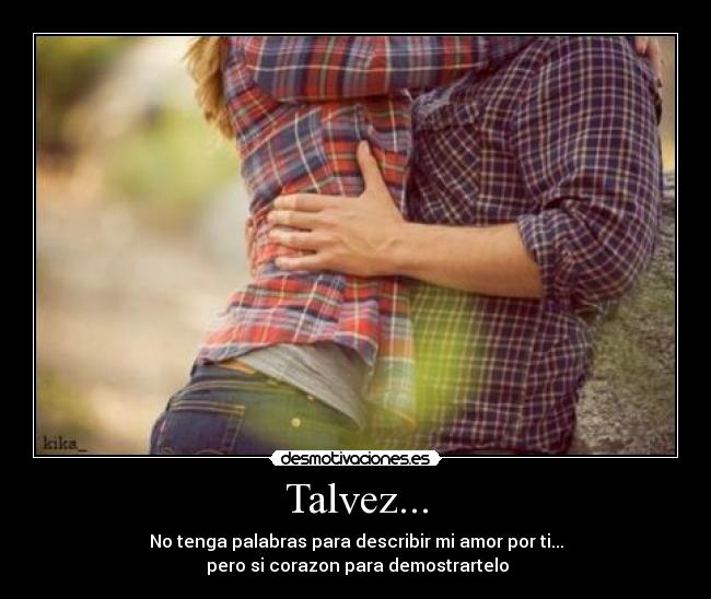 Talvez... - No tenga palabras para describir mi amor por ti...
pero si corazon para demostrartelo