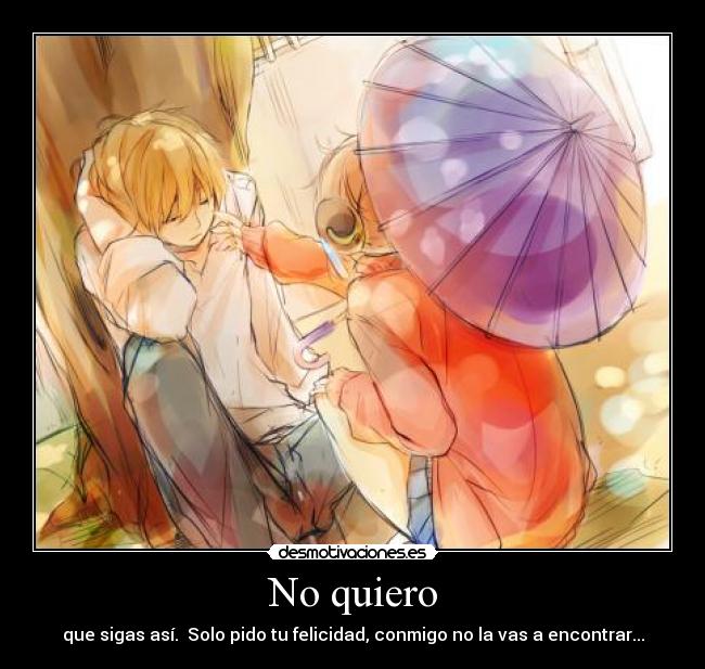 No quiero - que sigas así. Solo pido tu felicidad, conmigo no la vas a encontrar...