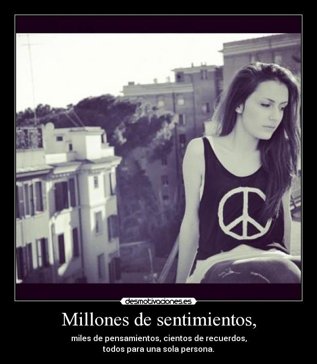 Millones de sentimientos, - miles de pensamientos, cientos de recuerdos,
todos para una sola persona.