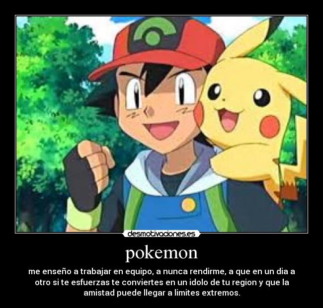 pokemon - me enseño a trabajar en equipo, a nunca rendirme, a que en un dia a
otro si te esfuerzas te conviertes en un idolo de tu region y que la
amistad puede llegar a limites extremos.