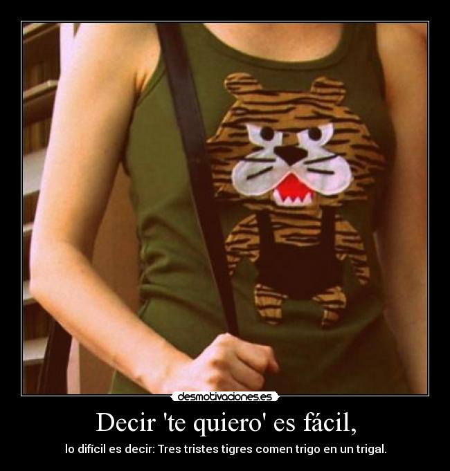 Decir te quiero es fácil, - lo difícil es decir: Tres tristes tigres comen trigo en un trigal.