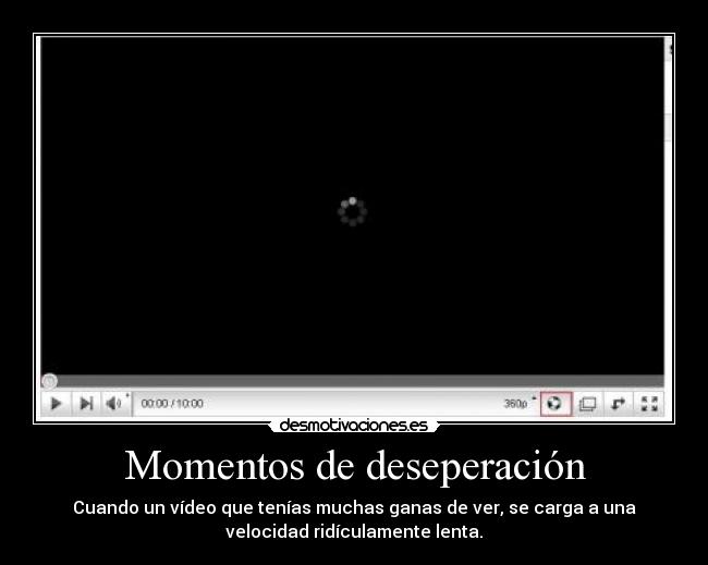 Momentos de deseperación - Cuando un vídeo que tenías muchas ganas de ver, se carga a una
velocidad ridículamente lenta.