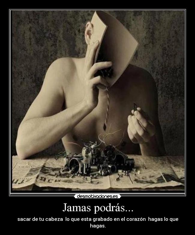 Jamas podrás... - sacar de tu cabeza lo que esta grabado en el corazón hagas lo que hagas.