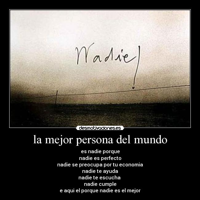 la mejor persona del mundo - es nadie porque
nadie es perfecto
nadie se preocupa por tu economia
nadie te ayuda
nadie te escucha 
nadie cumple
e aqui el porque nadie es el mejor