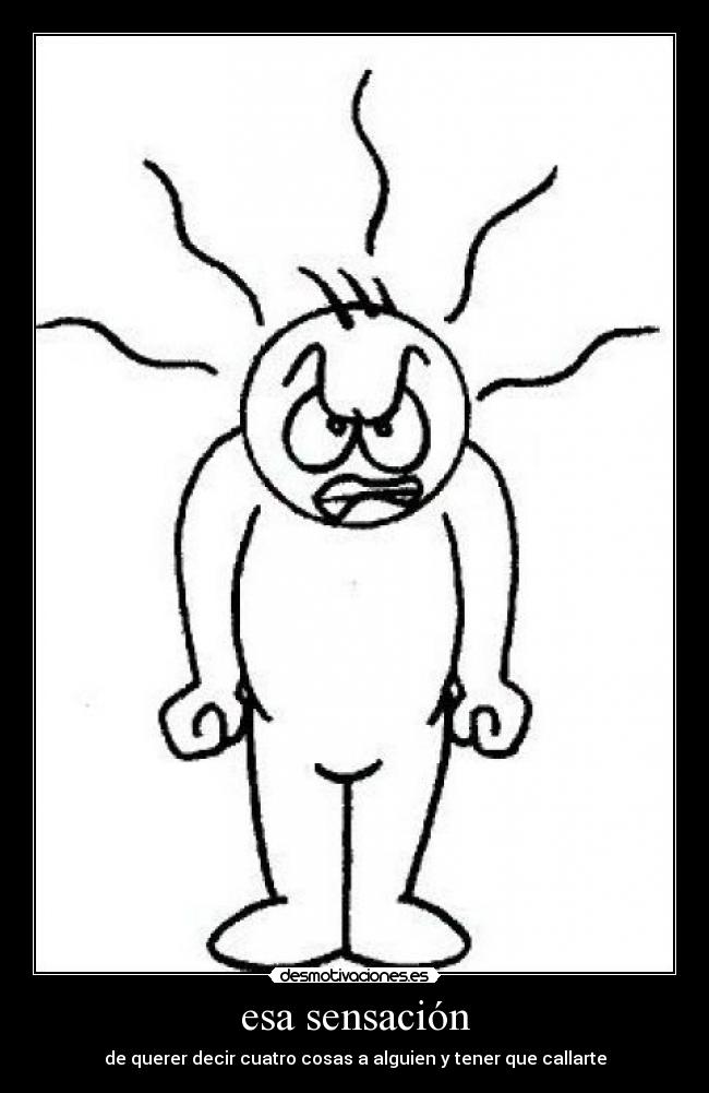 esa sensación - de querer decir cuatro cosas a alguien y tener que callarte