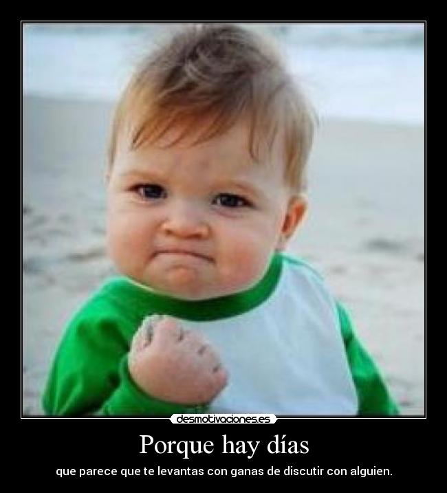 Porque hay días - que parece que te levantas con ganas de discutir con alguien.