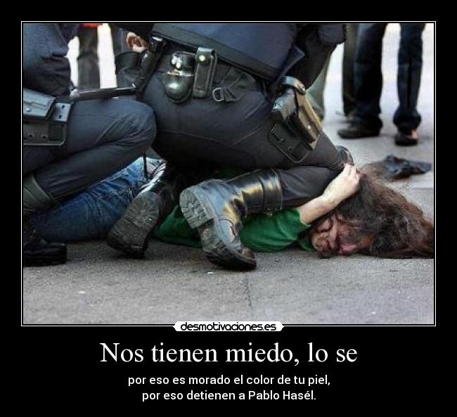 Nos tienen miedo, lo se - por eso es morado el color de tu piel,
por eso detienen a Pablo Hasél.